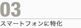 03.スマートフォンに特化